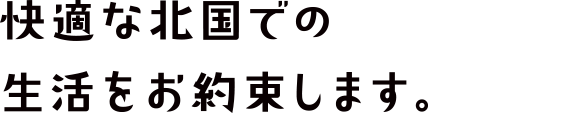 快適な北国での生活をお約束します。